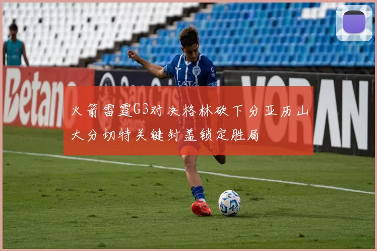 火箭雷霆G3对决格林砍下分亚历山大分切特关键封盖锁定胜局