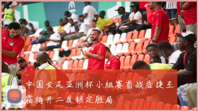 中国女足亚洲杯小组赛首战告捷王霜梅开二度锁定胜局