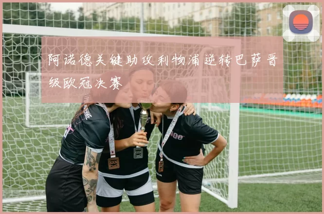 阿诺德关键助攻利物浦逆转巴萨晋级欧冠决赛