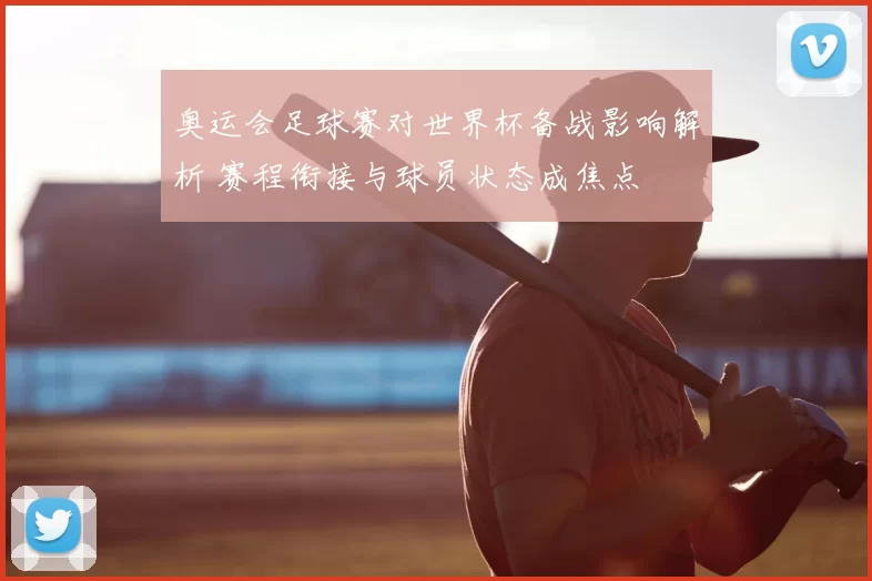 奥运会足球赛对世界杯备战影响解析 赛程衔接与球员状态成焦点