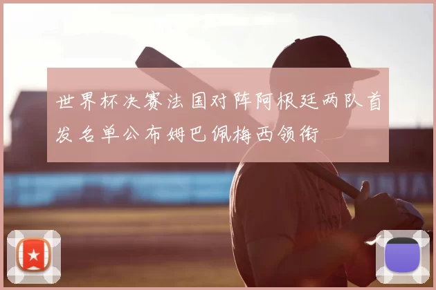 世界杯决赛法国对阵阿根廷两队首发名单公布姆巴佩梅西领衔