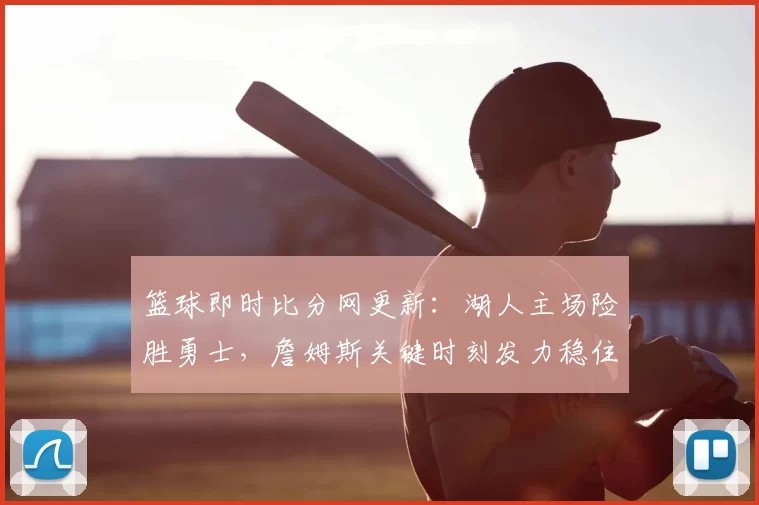 篮球即时比分网更新：湖人主场险胜勇士，詹姆斯关键时刻发力稳住胜局