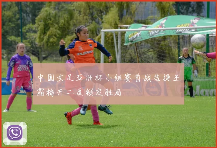 中国女足亚洲杯小组赛首战告捷王霜梅开二度锁定胜局