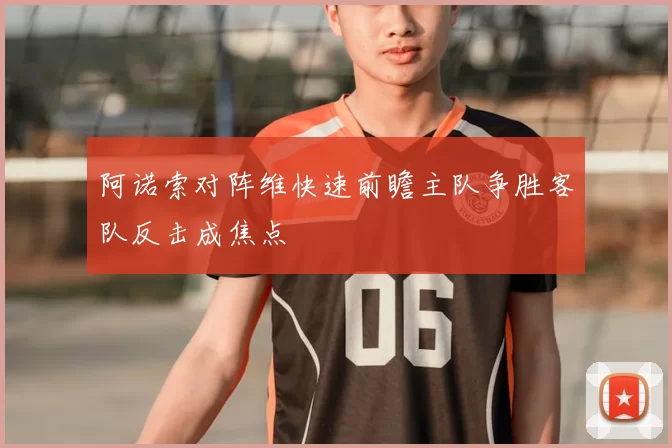阿诺索对阵维快速前瞻主队争胜客队反击成焦点