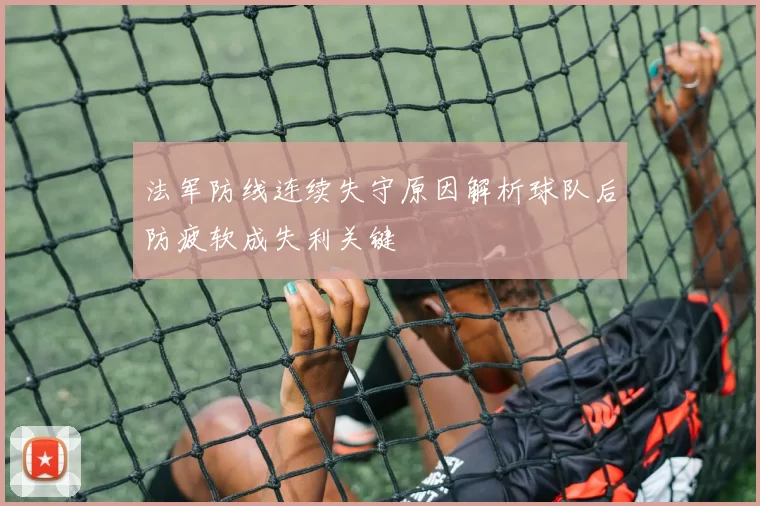 法军防线连续失守原因解析球队后防疲软成失利关键