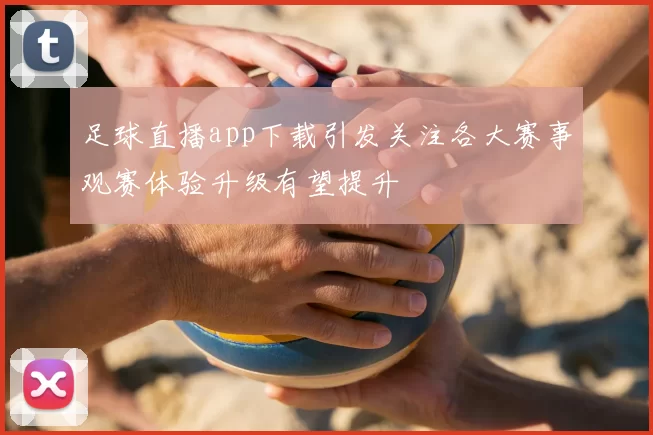 足球直播app下载引发关注各大赛事观赛体验升级有望提升