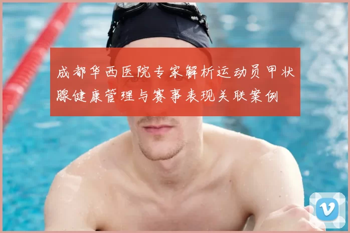 成都华西医院专家解析运动员甲状腺健康管理与赛事表现关联案例