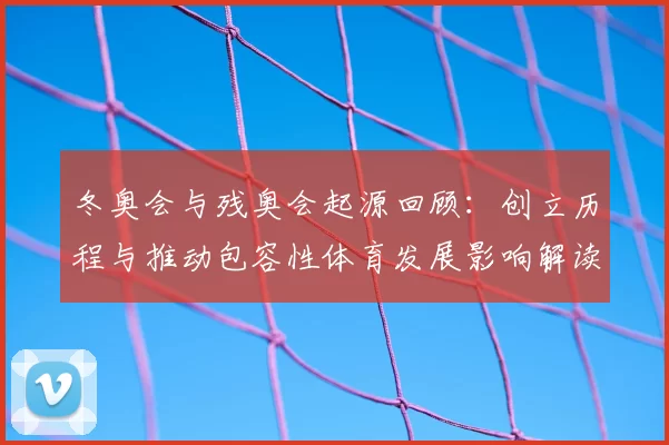 冬奥会与残奥会起源回顾:创立历程与推动包容性体育发展影响解读