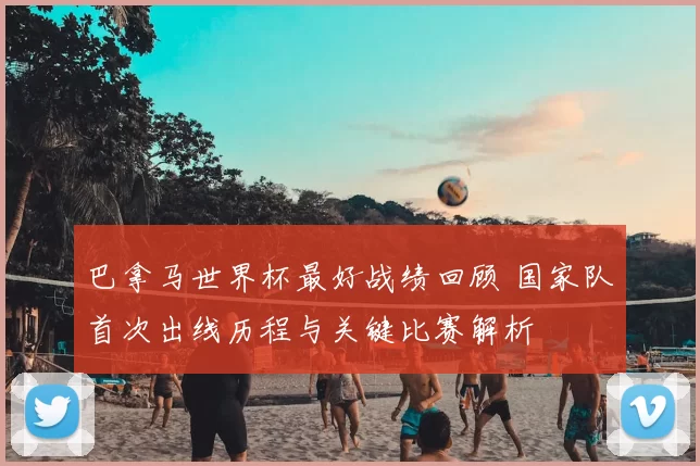 巴拿马世界杯最好战绩回顾 国家队首次出线历程与关键比赛解析