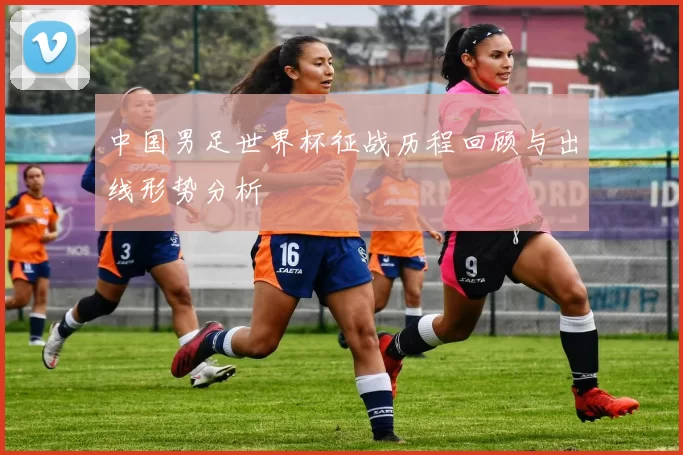 中国男足世界杯征战历程回顾与出线形势分析