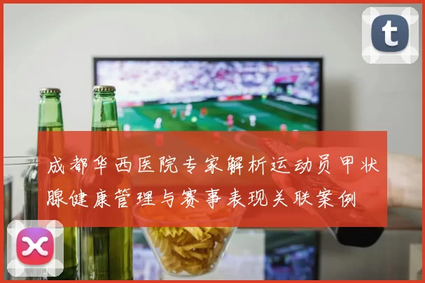 成都华西医院专家解析运动员甲状腺健康管理与赛事表现关联案例