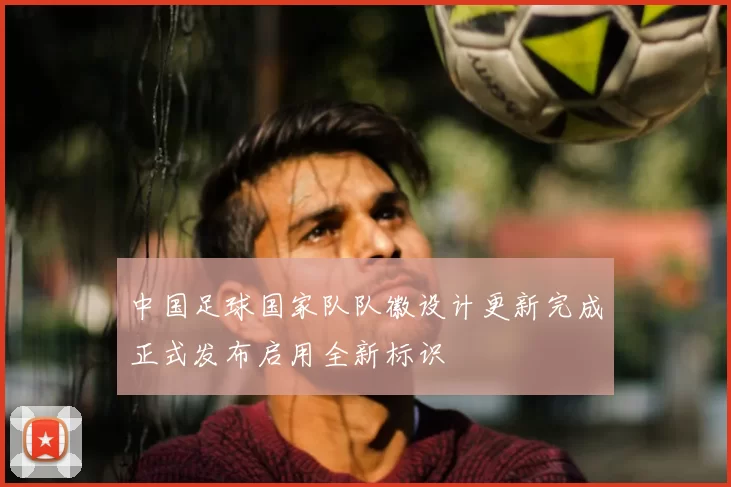 中国足球国家队队徽设计更新完成正式发布启用全新标识