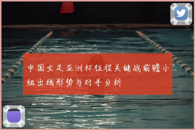 中国女足亚洲杯征程关键战前瞻小组出线形势与对手分析