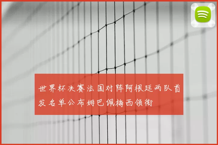 世界杯决赛法国对阵阿根廷两队首发名单公布姆巴佩梅西领衔
