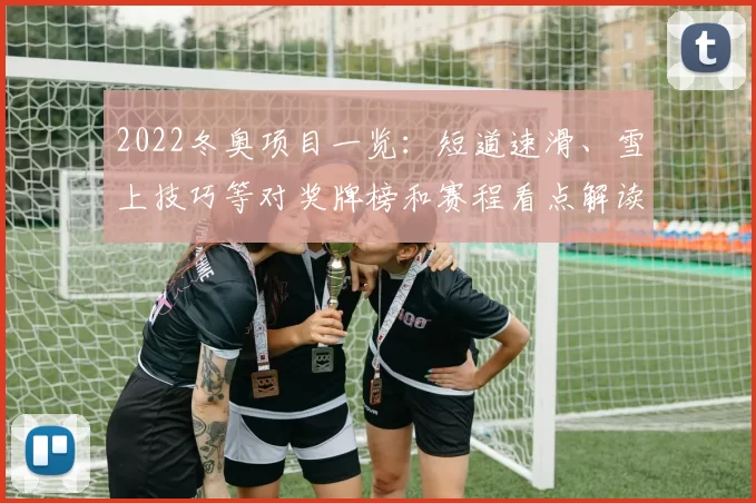 2022冬奥项目一览：短道速滑、雪上技巧等对奖牌榜和赛程看点解读