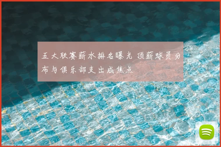 五大联赛薪水排名曝光 顶薪球员分布与俱乐部支出成焦点