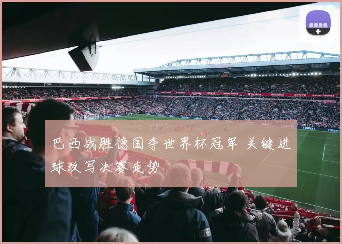 巴西战胜德国夺世界杯冠军 关键进球改写决赛走势