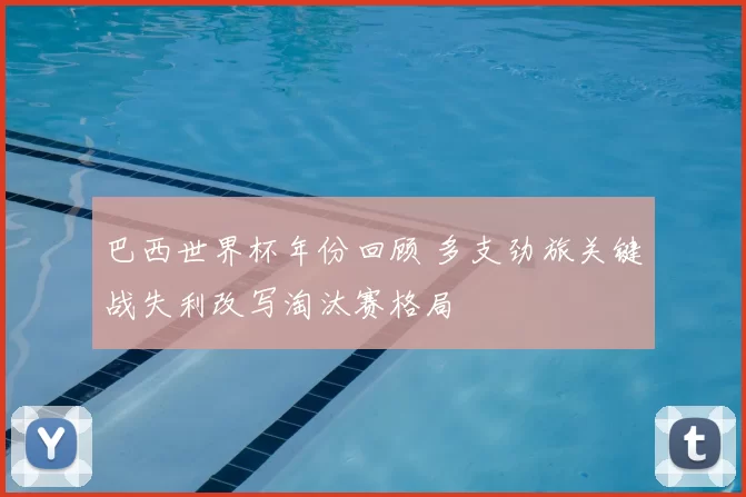 巴西世界杯年份回顾 多支劲旅关键战失利改写淘汰赛格局