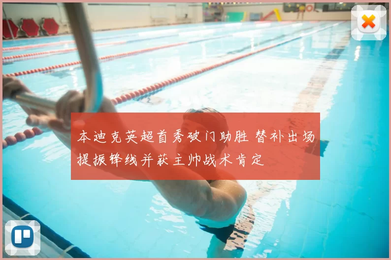 本迪克英超首秀破门助胜 替补出场提振锋线并获主帅战术肯定