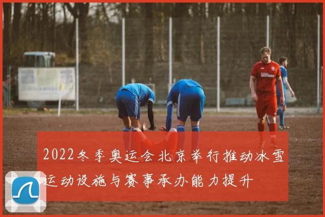 2022冬季奥运会北京举行推动冰雪运动设施与赛事承办能力提升