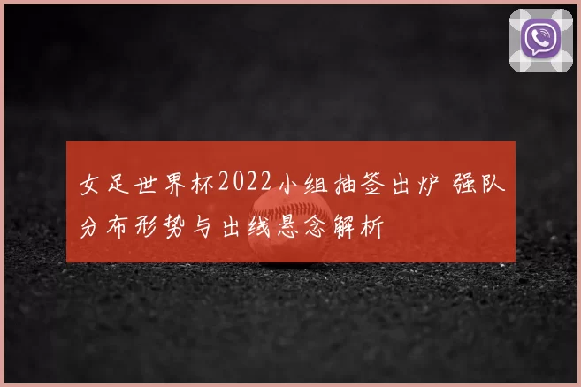 女足世界杯2022小组抽签出炉 强队分布形势与出线悬念解析