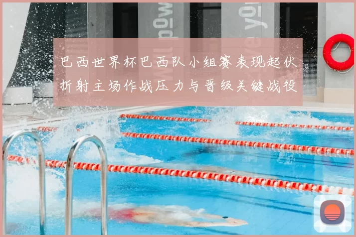 巴西世界杯巴西队小组赛表现起伏折射主场作战压力与晋级关键战役