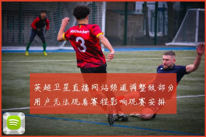 英超卫星直播网站频道调整致部分用户无法观看赛程影响观赛安排
