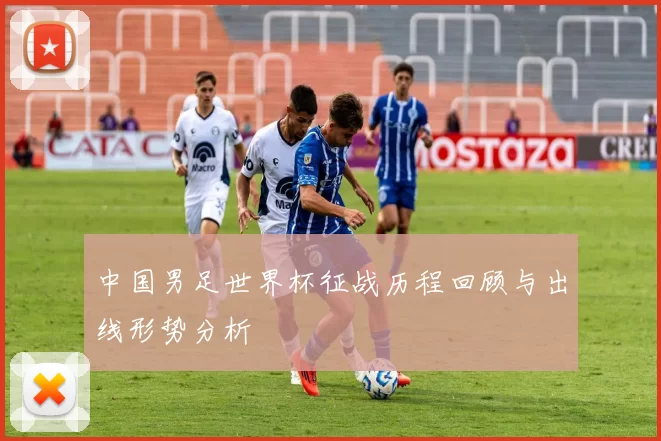 中国男足世界杯征战历程回顾与出线形势分析