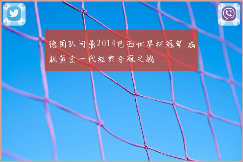 德国队问鼎2014巴西世界杯冠军 成就黄金一代经典夺冠之战