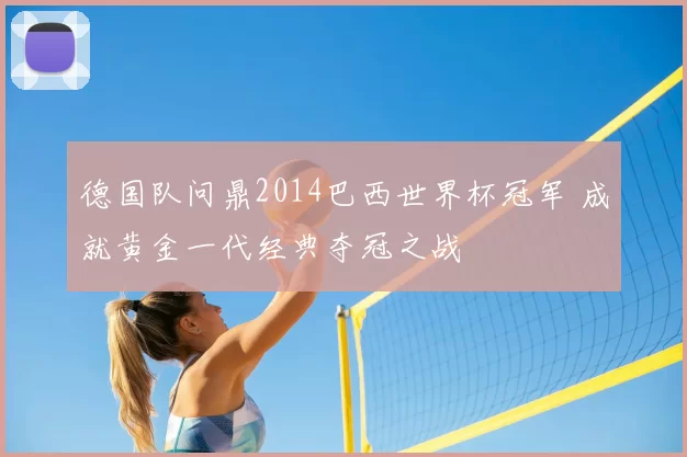 德国队问鼎2014巴西世界杯冠军 成就黄金一代经典夺冠之战