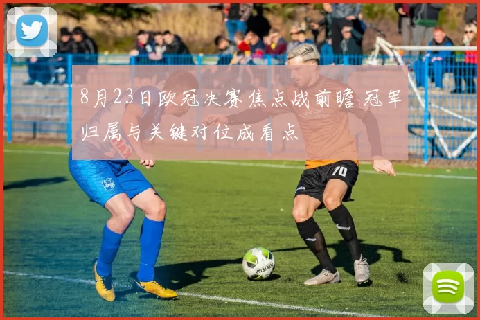 8月23日欧冠决赛焦点战前瞻 冠军归属与关键对位成看点