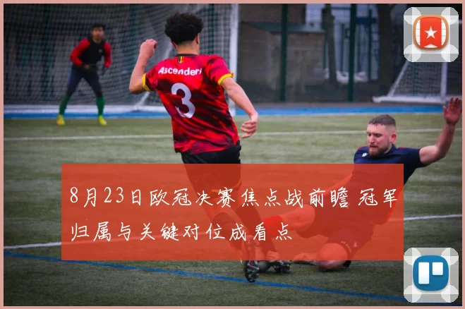8月23日欧冠决赛焦点战前瞻 冠军归属与关键对位成看点
