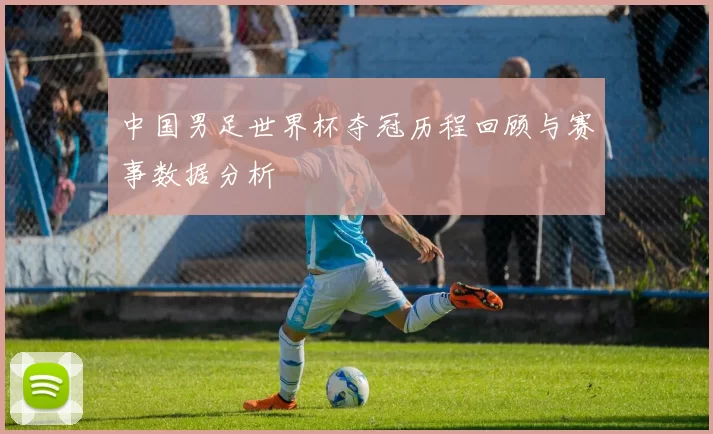 中国男足世界杯夺冠历程回顾与赛事数据分析