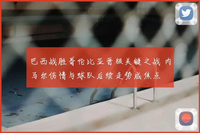 巴西战胜哥伦比亚晋级关键之战 内马尔伤情与球队后续走势成焦点