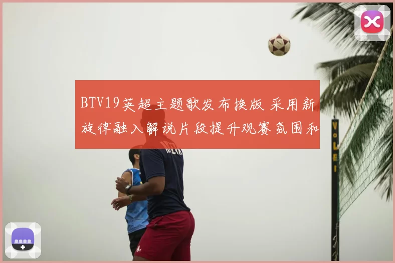 BTV19英超主题歌发布换版 采用新旋律融入解说片段提升观赛氛围和视觉效果