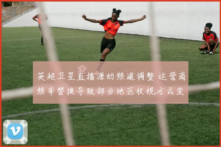 英超卫星直播源的频道调整 运营商频率替换导致部分地区收视方式变更