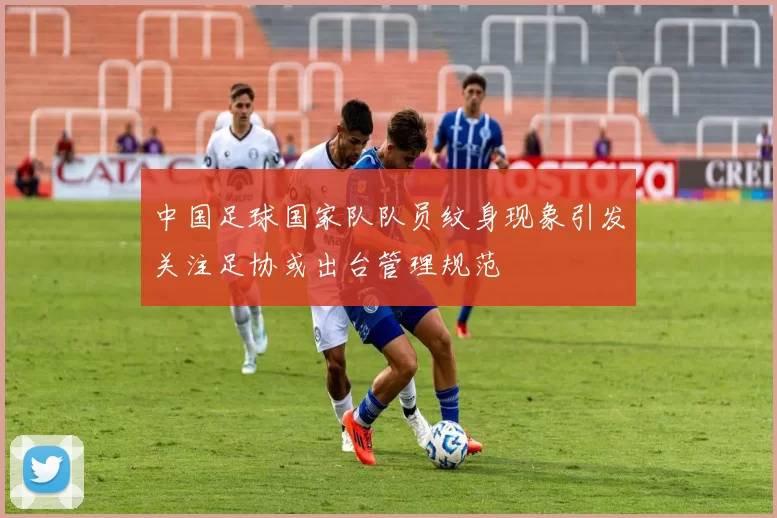 中国足球国家队队员纹身现象引发关注足协或出台管理规范