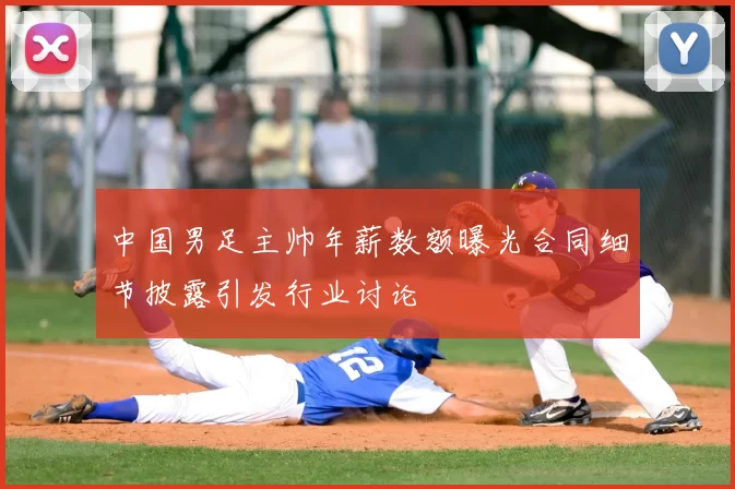 中国男足主帅年薪数额曝光合同细节披露引发行业讨论