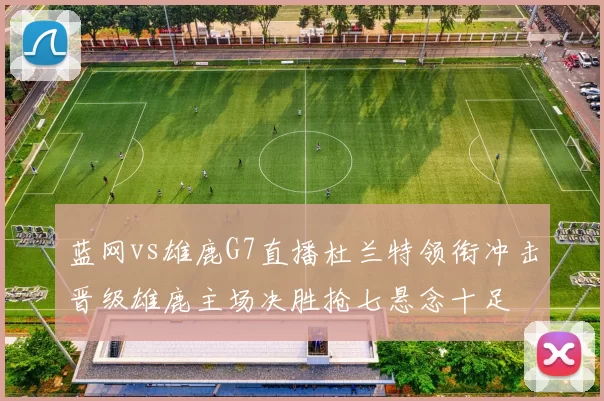 蓝网vs雄鹿G7直播杜兰特领衔冲击晋级雄鹿主场决胜抢七悬念十足