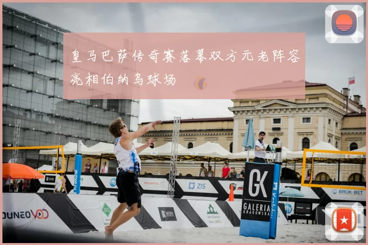 皇马巴萨传奇赛落幕双方元老阵容亮相伯纳乌球场