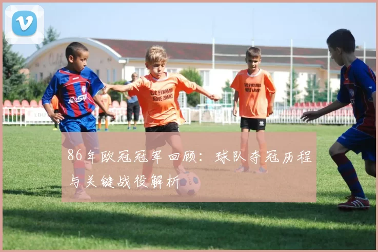 86年欧冠冠军回顾：球队夺冠历程与关键战役解析