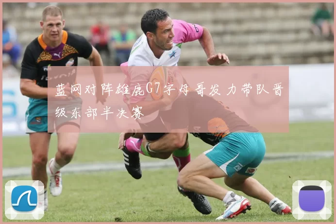 蓝网对阵雄鹿G7字母哥发力带队晋级东部半决赛