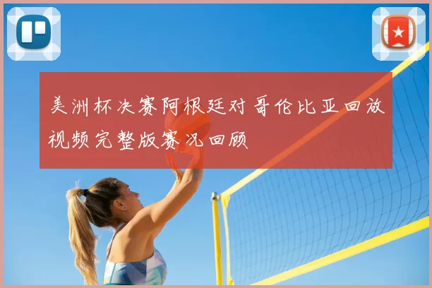 美洲杯决赛阿根廷对哥伦比亚回放视频完整版赛况回顾