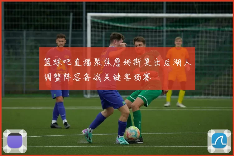 篮球吧直播聚焦詹姆斯复出后湖人调整阵容备战关键客场赛