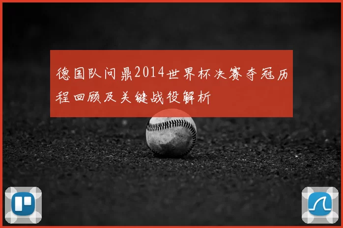 德国队问鼎2014世界杯决赛夺冠历程回顾及关键战役解析