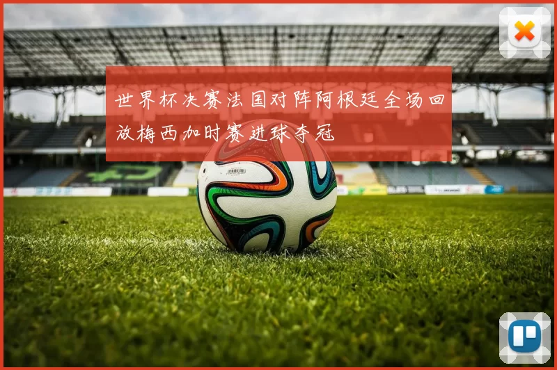 世界杯决赛法国对阵阿根廷全场回放梅西加时赛进球夺冠