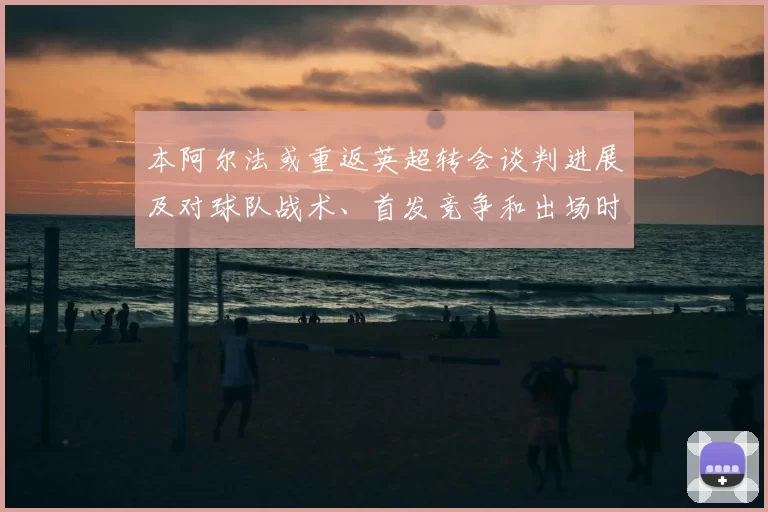 本阿尔法或重返英超转会谈判进展及对球队战术、首发竞争和出场时间影响