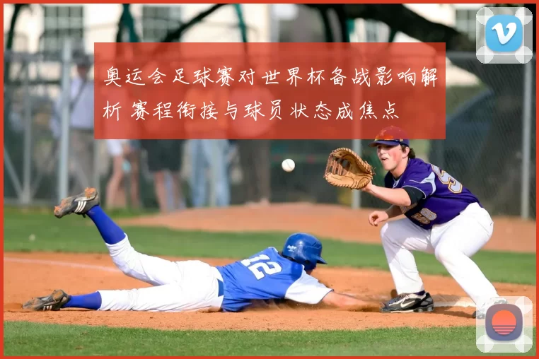 奥运会足球赛对世界杯备战影响解析 赛程衔接与球员状态成焦点